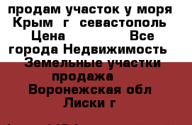продам участок у моря   Крым  г. севастополь › Цена ­ 950 000 - Все города Недвижимость » Земельные участки продажа   . Воронежская обл.,Лиски г.